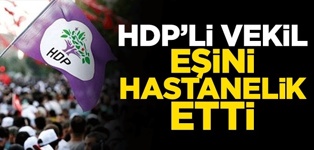 HDP'Lİ VEKİL EŞİNİ HASTANELİK ETTİ